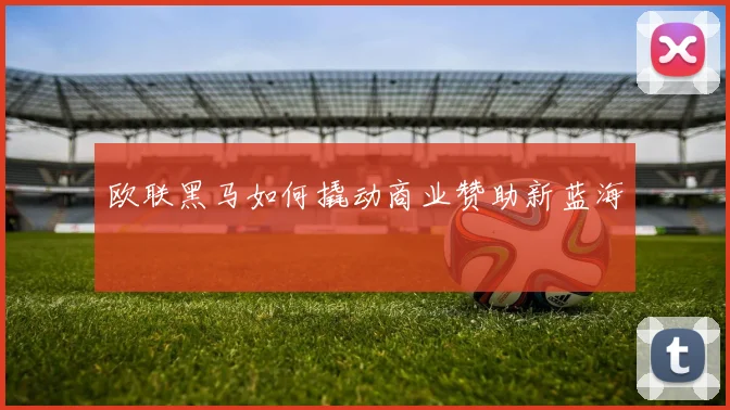 欧联黑马如何撬动商业赞助新蓝海