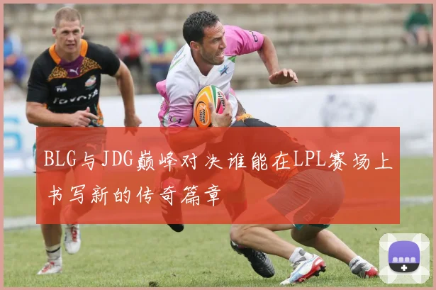 BLG与JDG巅峰对决谁能在LPL赛场上书写新的传奇篇章