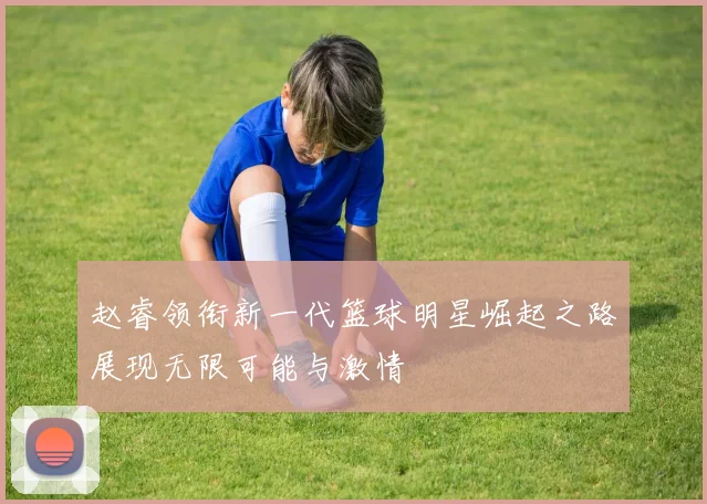 赵睿领衔新一代篮球明星崛起之路展现无限可能与激情