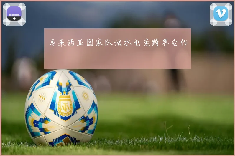 马来西亚国家队试水电竞跨界合作