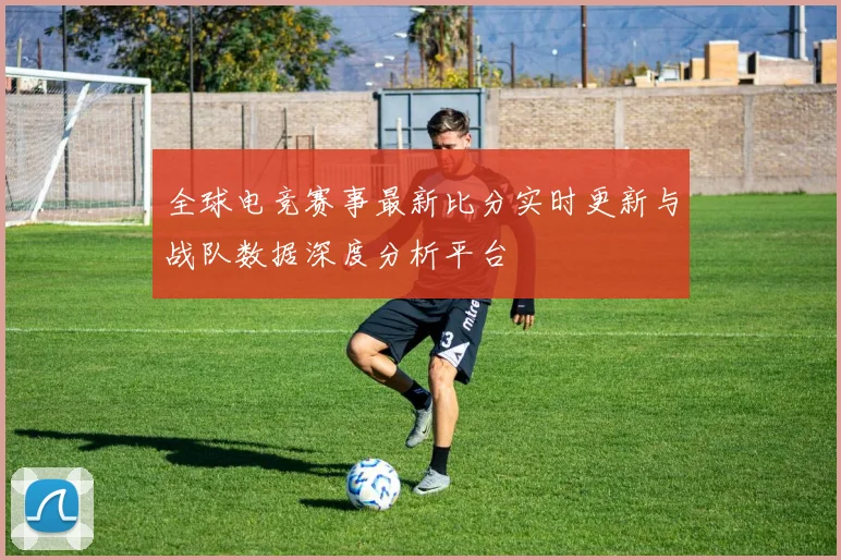 全球电竞赛事最新比分实时更新与战队数据深度分析平台