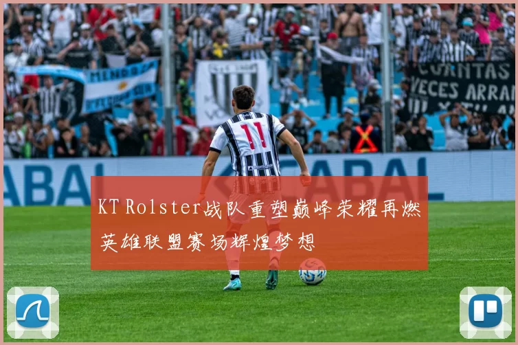 KT Rolster战队重塑巅峰荣耀再燃英雄联盟赛场辉煌梦想