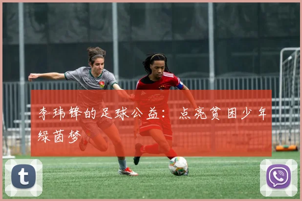 李玮锋的足球公益：点亮贫困少年绿茵梦