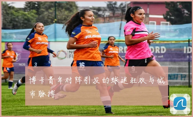 博卡青年对阵引发的球迷狂欢与城市脉搏