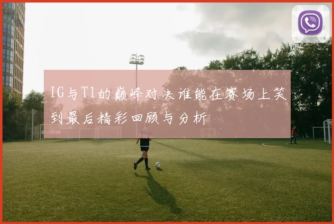 IG与T1的巅峰对决谁能在赛场上笑到最后精彩回顾与分析