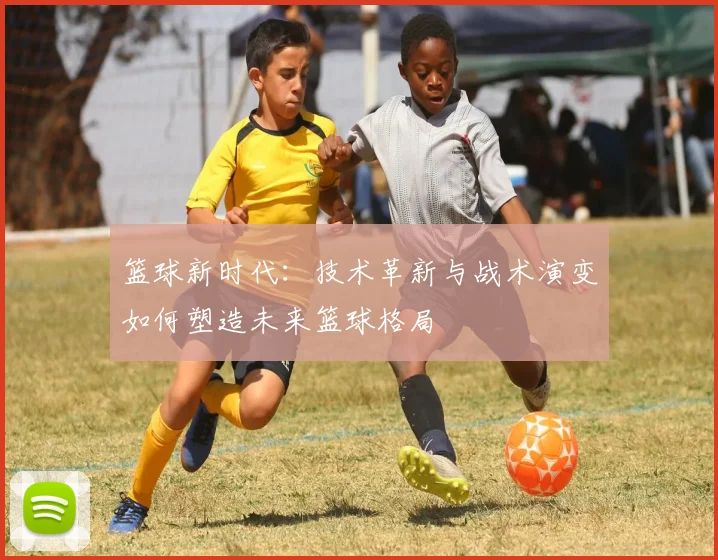 篮球新时代：技术革新与战术演变如何塑造未来篮球格局