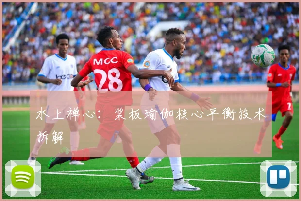 水上禅心：桨板瑜伽核心平衡技术拆解
