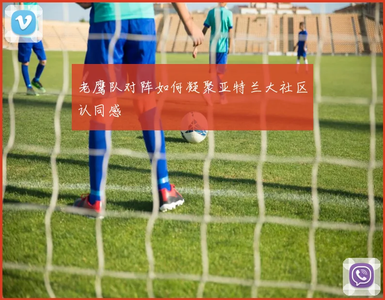 老鹰队对阵如何凝聚亚特兰大社区认同感