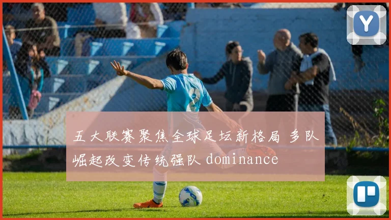 五大联赛聚焦全球足坛新格局 多队崛起改变传统强队 dominance