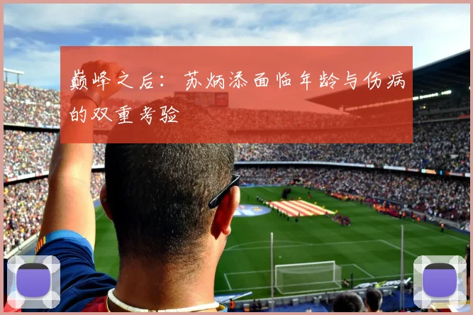 巅峰之后：苏炳添面临年龄与伤病的双重考验