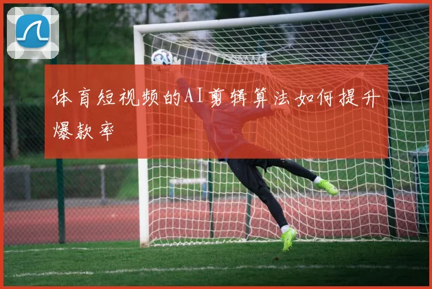 体育短视频的AI剪辑算法如何提升爆款率