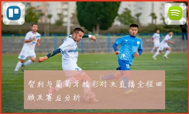 智利与葡萄牙精彩对决直播全程回顾及赛后分析