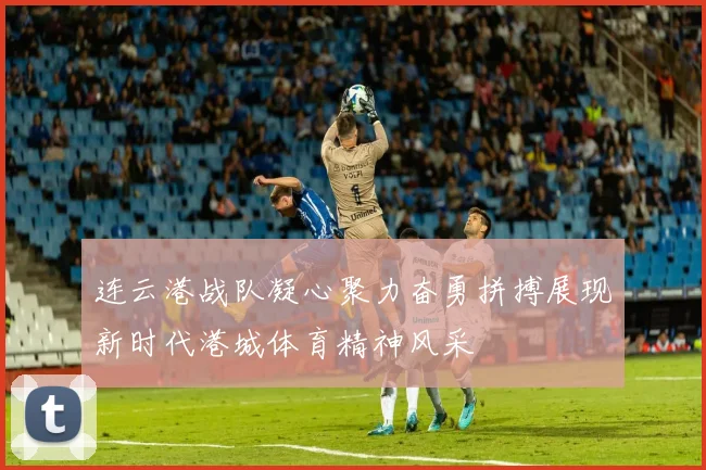 连云港战队凝心聚力奋勇拼搏展现新时代港城体育精神风采