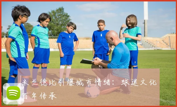 米兰德比引爆城市情绪：球迷文化百年传承