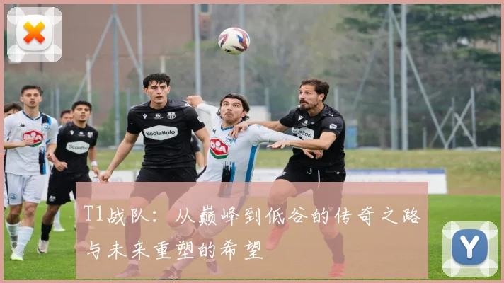 T1战队：从巅峰到低谷的传奇之路与未来重塑的希望