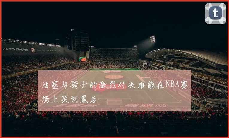 活塞与骑士的激烈对决谁能在NBA赛场上笑到最后