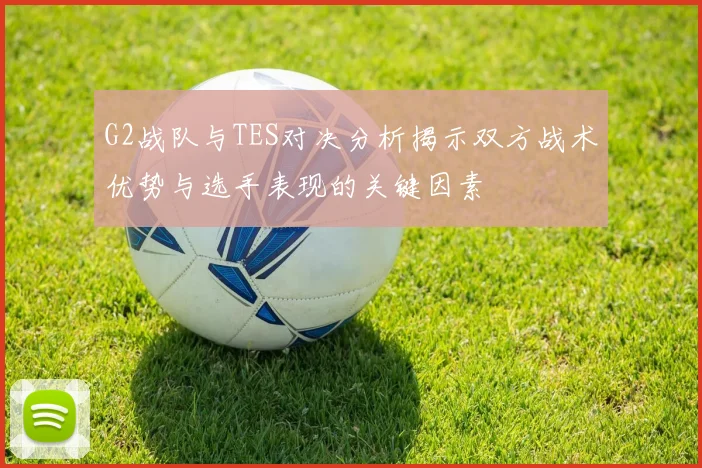 G2战队与TES对决分析揭示双方战术优势与选手表现的关键因素