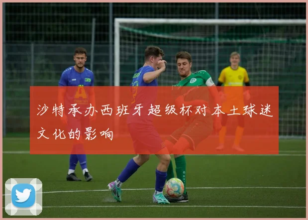 沙特承办西班牙超级杯对本土球迷文化的影响