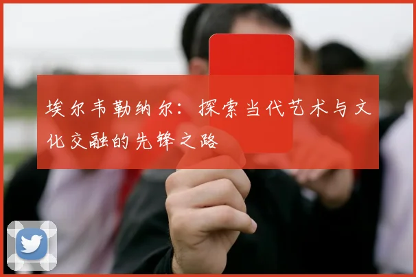 埃尔韦勒纳尔：探索当代艺术与文化交融的先锋之路