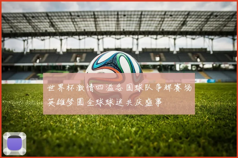 世界杯激情四溢各国球队争辉赛场英雄梦圆全球球迷共庆盛事