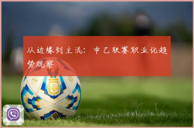 从边缘到主流：中乙联赛职业化趋势观察
