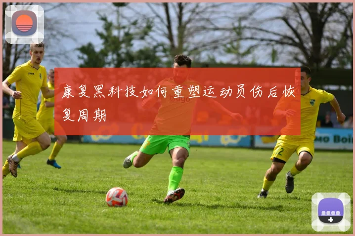 康复黑科技如何重塑运动员伤后恢复周期