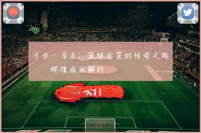 卡尔·马龙：篮球巨星的传奇之路与辉煌成就解析