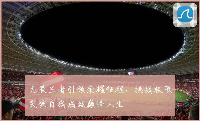 无畏王者引领荣耀征程，挑战极限突破自我成就巅峰人生